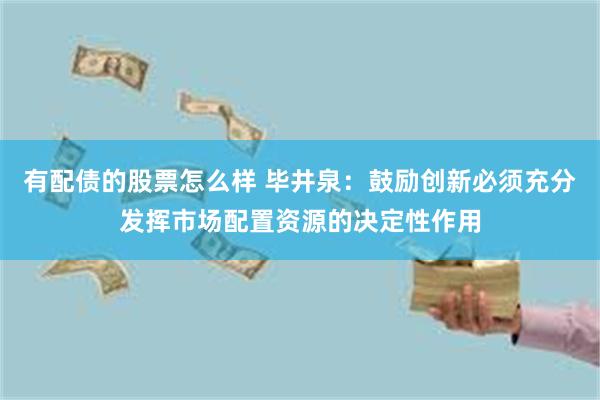 有配债的股票怎么样 毕井泉：鼓励创新必须充分发挥市场配置资源的决定性作用