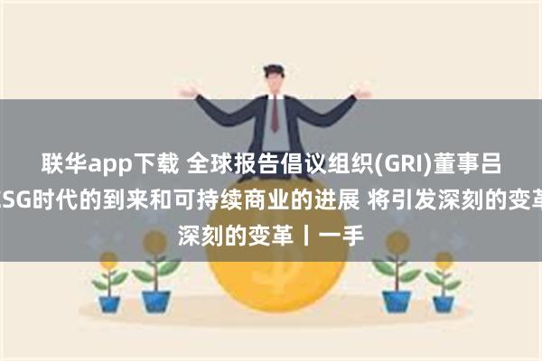 联华app下载 全球报告倡议组织(GRI)董事吕建中：ESG时代的到来和可持续商业的进展 将引发深刻的变革丨一手