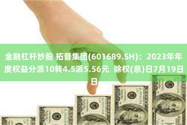 金融杠杆炒股 拓普集团(601689.SH)：2023年年度权益分派10转4.5派5.56元  除权(息)日7月19日