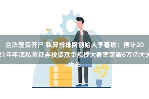 合法配资开户 私募排排网创始人李春瑜：预计2021年年底私募证券投资基金规模大概率突破6万亿大关