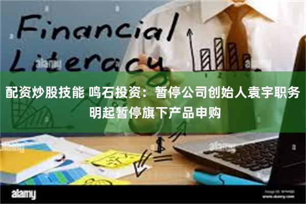 配资炒股技能 鸣石投资：暂停公司创始人袁宇职务 明起暂停旗下产品申购