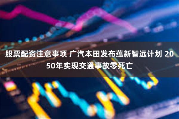 股票配资注意事项 广汽本田发布蕴新智远计划 2050年实现交通事故零死亡