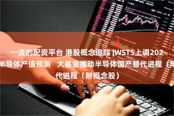 一流的配资平台 港股概念追踪 |WSTS上调2024年全球半导体产值预测   大基金推动半导体国产替代进程（附概念股）