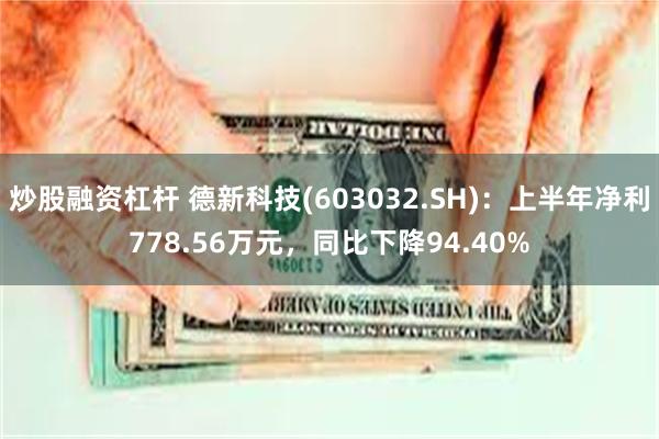 炒股融资杠杆 德新科技(603032.SH)：上半年净利778.56万元，同比下降94.40%