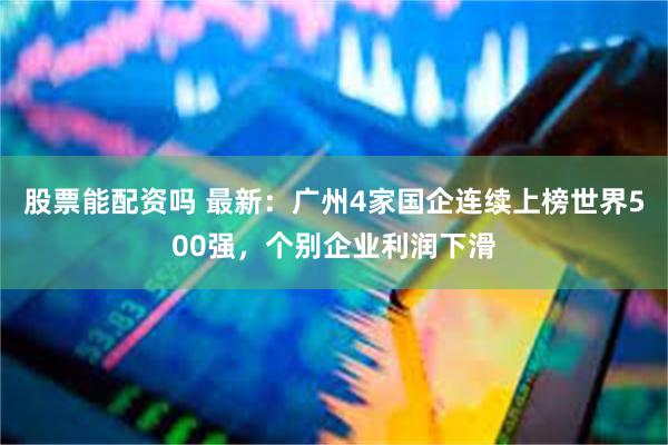 股票能配资吗 最新：广州4家国企连续上榜世界500强，个别企业利润下滑