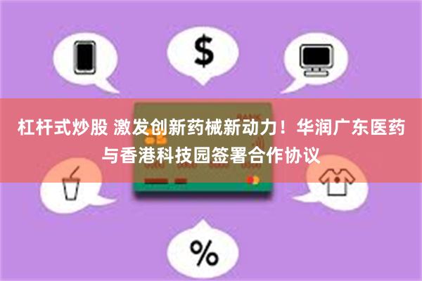 杠杆式炒股 激发创新药械新动力！华润广东医药与香港科技园签署合作协议