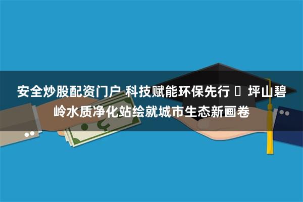 安全炒股配资门户 科技赋能环保先行 ​坪山碧岭水质净化站绘就城市生态新画卷