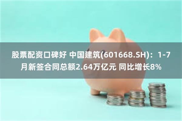 股票配资口碑好 中国建筑(601668.SH)：1-7月新签合同总额2.64万亿元 同比增长8%