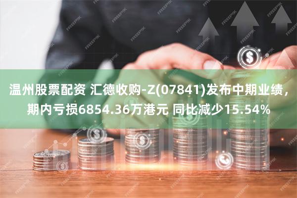 温州股票配资 汇德收购-Z(07841)发布中期业绩，期内亏损6854.36万港元 同比减少15.54%