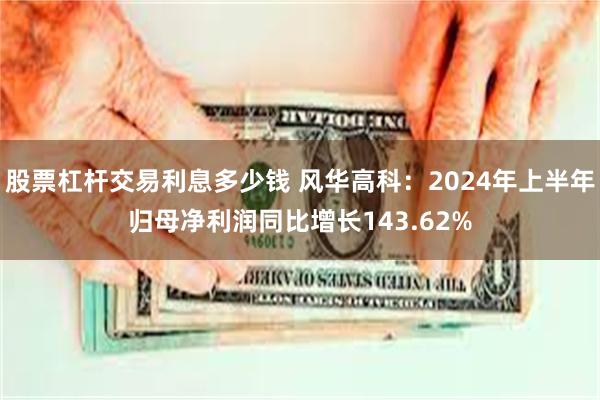 股票杠杆交易利息多少钱 风华高科：2024年上半年归母净利润同比增长143.62%