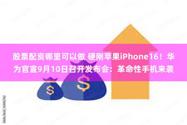 股票配资哪里可以做 硬刚苹果iPhone16！华为官宣9月10日召开发布会：革命性手机来袭