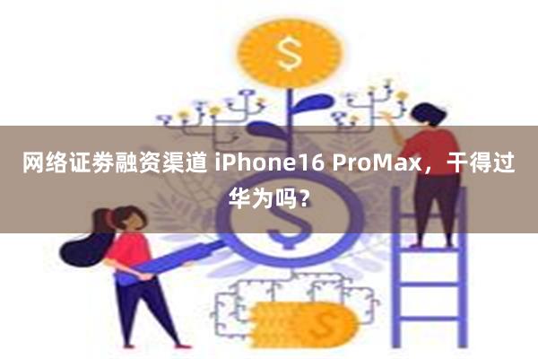 网络证劵融资渠道 iPhone16 ProMax，干得过华为吗？