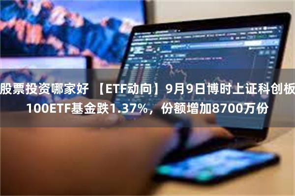 股票投资哪家好 【ETF动向】9月9日博时上证科创板100ETF基金跌1.37%，份额增加8700万份