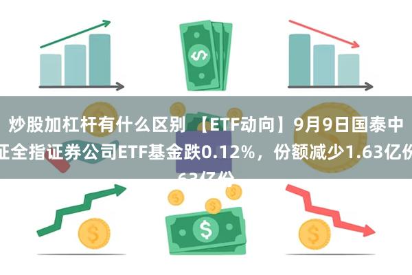 炒股加杠杆有什么区别 【ETF动向】9月9日国泰中证全指证券公司ETF基金跌0.12%，份额减少1.63亿份