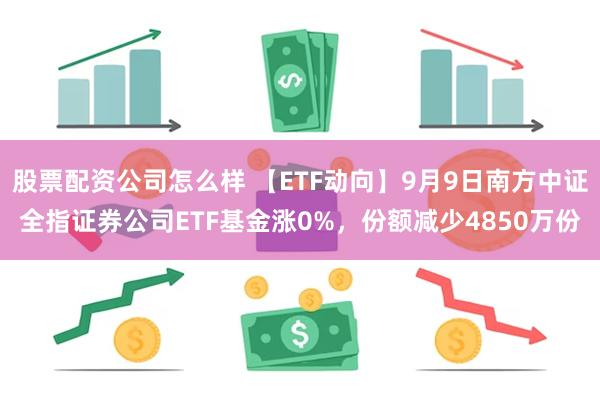 股票配资公司怎么样 【ETF动向】9月9日南方中证全指证券公司ETF基金涨0%，份额减少4850万份