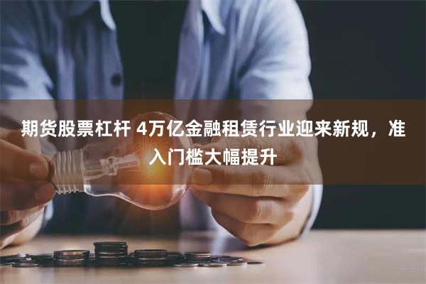 期货股票杠杆 4万亿金融租赁行业迎来新规，准入门槛大幅提升