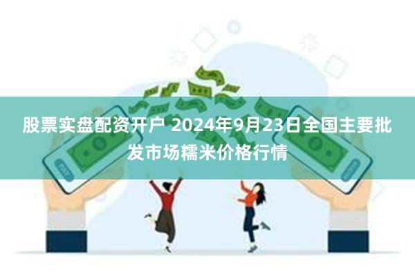 股票实盘配资开户 2024年9月23日全国主要批发市场糯米价格行情