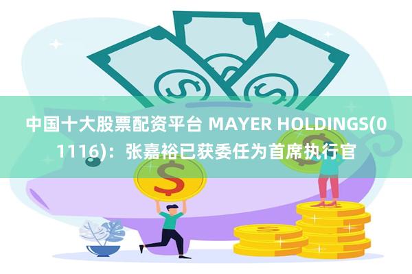 中国十大股票配资平台 MAYER HOLDINGS(01116)：张嘉裕已获委任为首席执行官