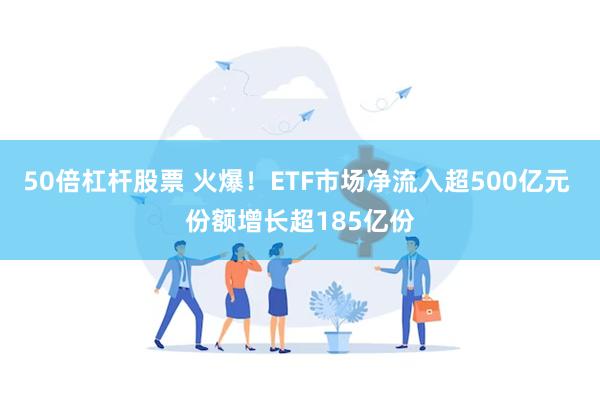 50倍杠杆股票 火爆！ETF市场净流入超500亿元 份额增长超185亿份