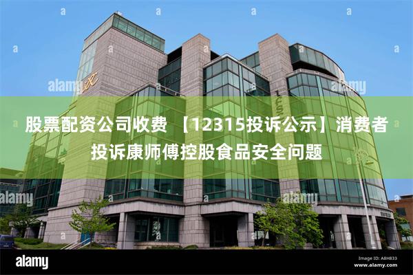 股票配资公司收费 【12315投诉公示】消费者投诉康师傅控股食品安全问题