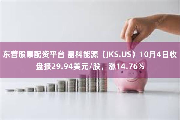 东营股票配资平台 晶科能源（JKS.US）10月4日收盘报29.94美元/股，涨14.76%