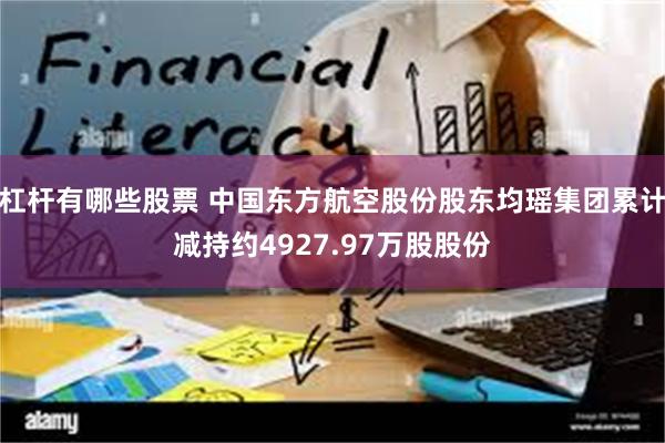 杠杆有哪些股票 中国东方航空股份股东均瑶集团累计减持约4927.97万股股份