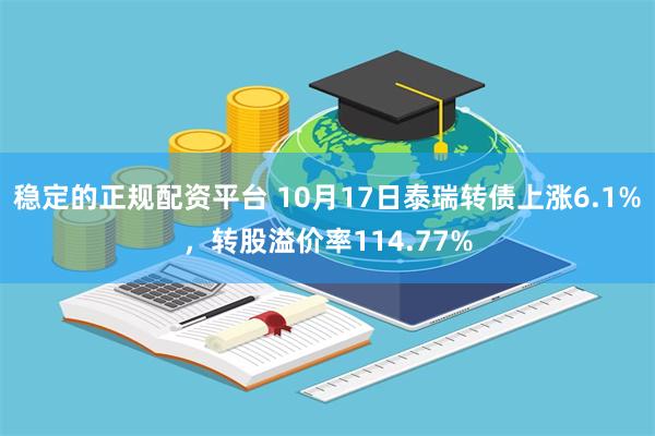 稳定的正规配资平台 10月17日泰瑞转债上涨6.1%，转股溢价率114.77%