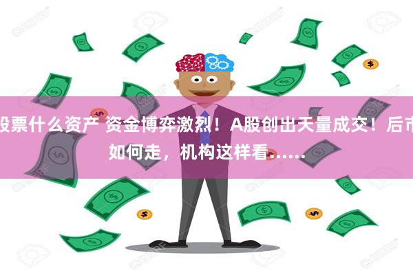 股票什么资产 资金博弈激烈！A股创出天量成交！后市如何走，机构这样看......