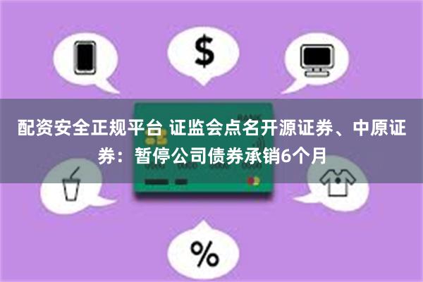 配资安全正规平台 证监会点名开源证券、中原证券：暂停公司债券承销6个月