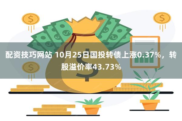 配资技巧网站 10月25日国投转债上涨0.37%，转股溢价率43.73%