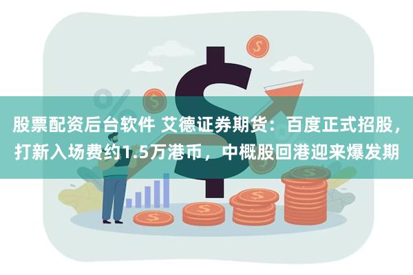 股票配资后台软件 艾德证券期货：百度正式招股，打新入场费约1.5万港币，中概股回港迎来爆发期