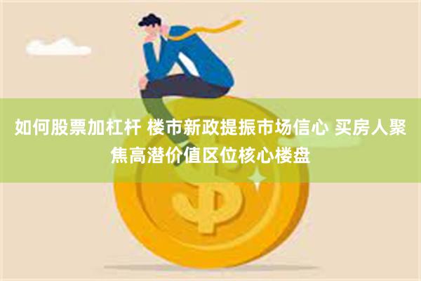 如何股票加杠杆 楼市新政提振市场信心 买房人聚焦高潜价值区位核心楼盘