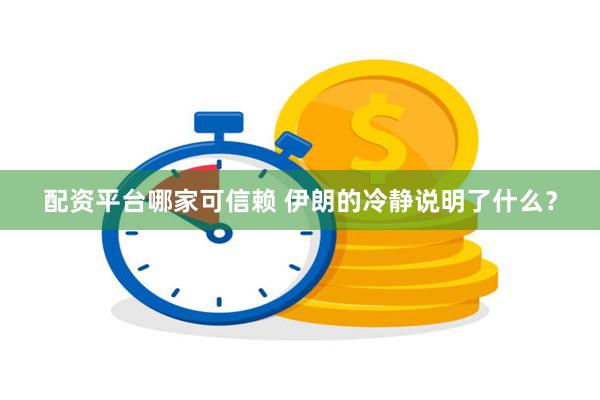 配资平台哪家可信赖 伊朗的冷静说明了什么？