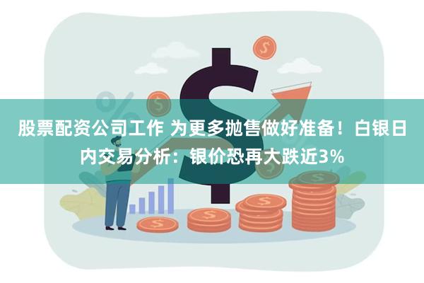 股票配资公司工作 为更多抛售做好准备！白银日内交易分析：银价恐再大跌近3%