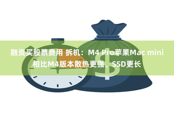 融资买股票费用 拆机：M4 Pro苹果Mac mini相比M4版本散热更强、SSD更长