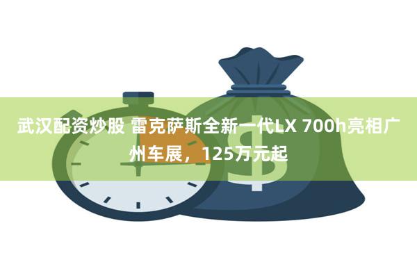 武汉配资炒股 雷克萨斯全新一代LX 700h亮相广州车展，125万元起