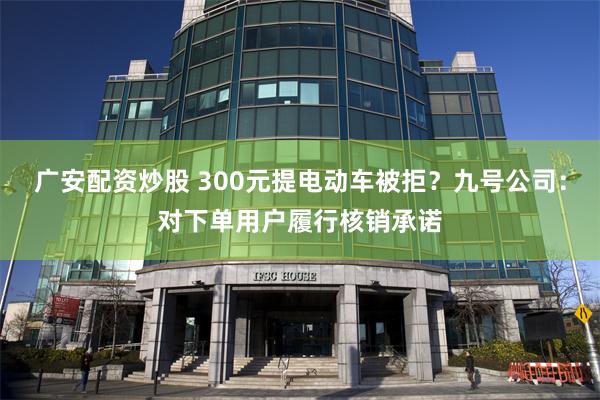 广安配资炒股 300元提电动车被拒？九号公司：对下单用户履行核销承诺