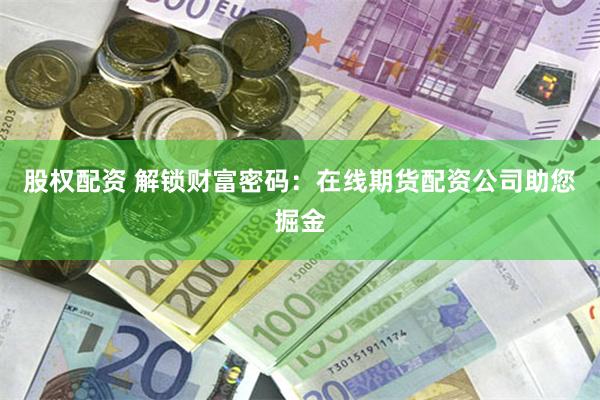 股权配资 解锁财富密码：在线期货配资公司助您掘金