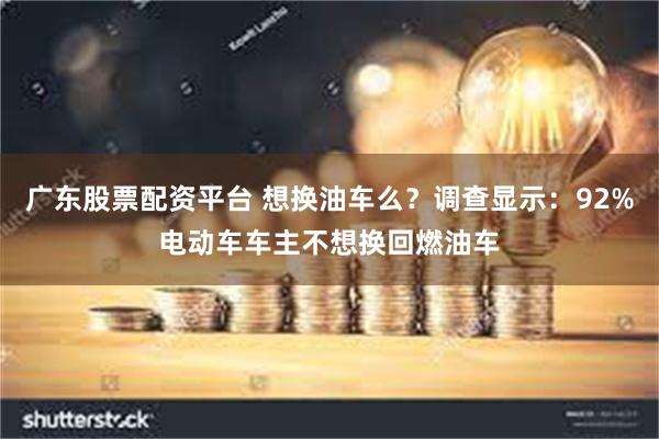 广东股票配资平台 想换油车么？调查显示：92%电动车车主不想换回燃油车