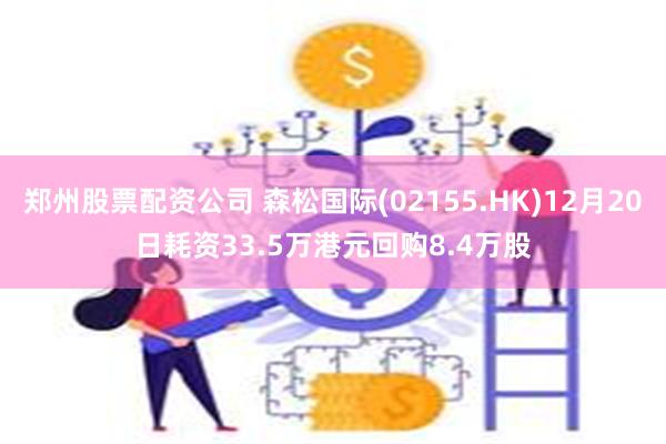 郑州股票配资公司 森松国际(02155.HK)12月20日耗资33.5万港元回购8.4万股