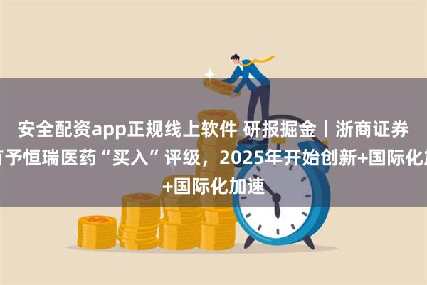 安全配资app正规线上软件 研报掘金丨浙商证券：首予恒瑞医药“买入”评级，2025年开始创新+国际化加速