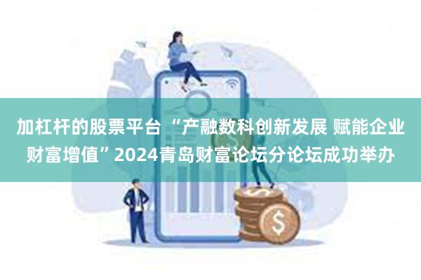 加杠杆的股票平台 “产融数科创新发展 赋能企业财富增值”2024青岛财富论坛分论坛成功举办