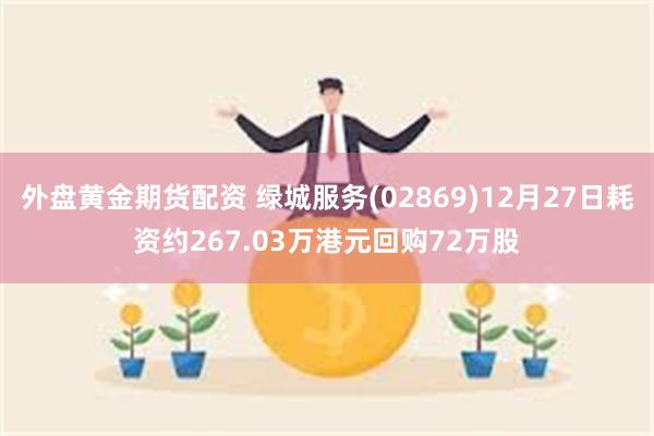 外盘黄金期货配资 绿城服务(02869)12月27日耗资约267.03万港元回购72万股