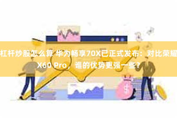 杠杆炒股怎么算 华为畅享70X已正式发布：对比荣耀X60 Pro，谁的优势更强一些？