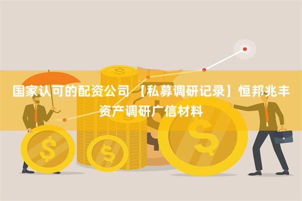 国家认可的配资公司 【私募调研记录】恒邦兆丰资产调研广信材料