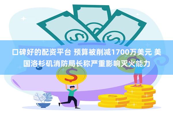 口碑好的配资平台 预算被削减1700万美元 美国洛杉矶消防局长称严重影响灭火能力