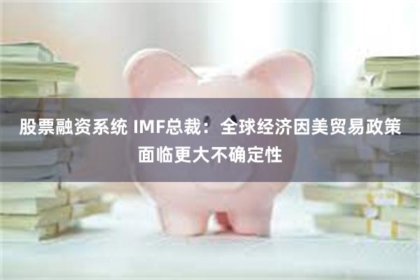 股票融资系统 IMF总裁：全球经济因美贸易政策面临更大不确定性