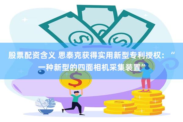 股票配资含义 思泰克获得实用新型专利授权：“一种新型的四面相机采集装置”