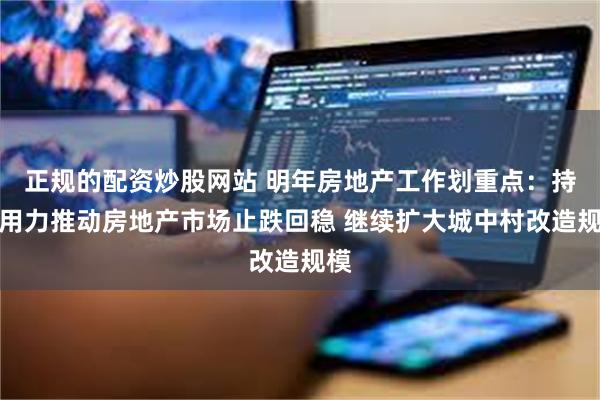 正规的配资炒股网站 明年房地产工作划重点：持续用力推动房地产市场止跌回稳 继续扩大城中村改造规模