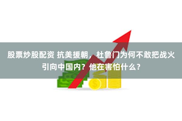 股票炒股配资 抗美援朝，杜鲁门为何不敢把战火引向中国内？他在害怕什么？